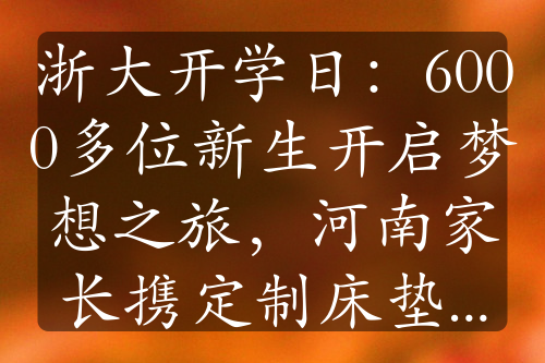 浙大開(kāi)學(xué)日：6000多位新生開(kāi)啟夢(mèng)想之旅，河南家長(zhǎng)攜定制床墊送兒入學(xué)