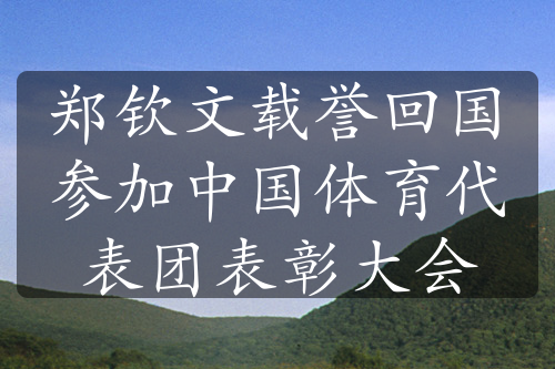 鄭欽文載譽(yù)回國參加中國體育代表團(tuán)表彰大會(huì)