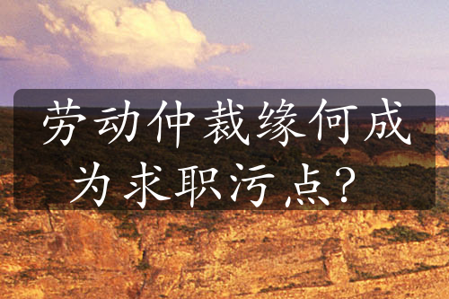 勞動(dòng)仲裁緣何成為求職污點(diǎn)？