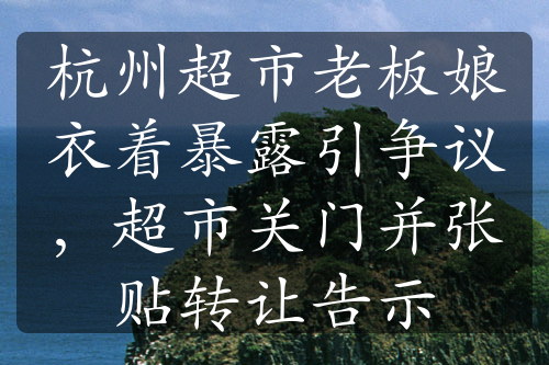 杭州超市老板娘衣著暴露引爭議，超市關(guān)門并張貼轉(zhuǎn)讓告示