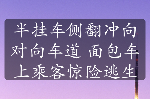 半掛車側(cè)翻沖向?qū)ο蜍嚨?面包車上乘客驚險逃生