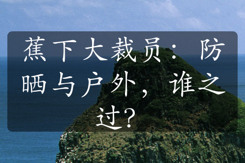 蕉下大裁員：防曬與戶外，誰之過？