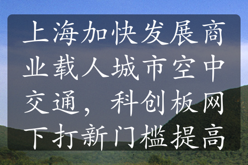 上海加快發(fā)展商業(yè)載人城市空中交通，科創(chuàng)板網(wǎng)下打新門檻提高