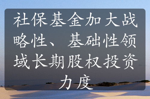 社?；鸺哟髴?zhàn)略性、基礎(chǔ)性領(lǐng)域長期股權(quán)投資力度