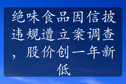 絕味食品因信披違規(guī)遭立案調(diào)查，股價創(chuàng)一年新低