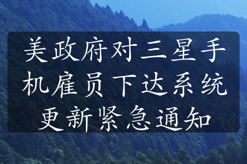 美政府對三星手機(jī)雇員下達(dá)系統(tǒng)更新緊急通知