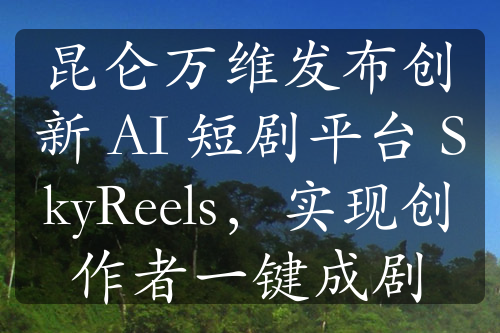 昆侖萬維發(fā)布創(chuàng)新 AI 短劇平臺 SkyReels，實(shí)現(xiàn)創(chuàng)作者一鍵成劇