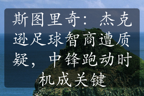 斯圖里奇：杰克遜足球智商遭質(zhì)疑，中鋒跑動(dòng)時(shí)機(jī)成關(guān)鍵