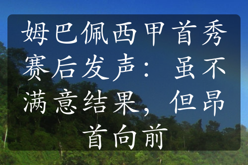 姆巴佩西甲首秀賽后發(fā)聲：雖不滿意結(jié)果，但昂首向前