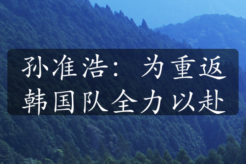 孫準(zhǔn)浩：為重返韓國(guó)隊(duì)全力以赴