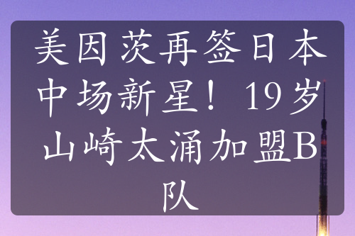 美因茨再簽日本中場新星！19歲山崎太涌加盟B隊