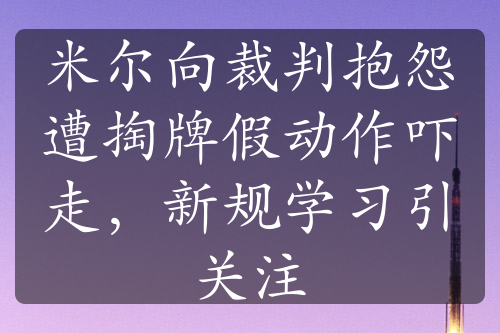 米爾向裁判抱怨遭掏牌假動(dòng)作嚇走，新規(guī)學(xué)習(xí)引關(guān)注