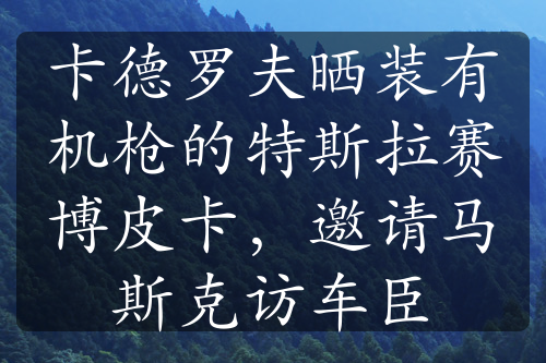 卡德羅夫曬裝有機(jī)槍的特斯拉賽博皮卡，邀請(qǐng)馬斯克訪車臣