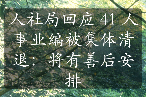 人社局回應(yīng) 41 人事業(yè)編被集體清退：將有善后安排