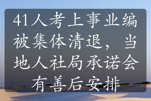 41人考上事業(yè)編被集體清退，當?shù)厝松缇殖兄Z會有善后安排