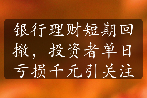 銀行理財短期回撤，投資者單日虧損千元引關(guān)注