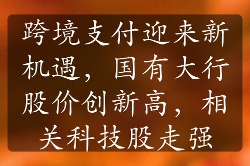 跨境支付迎來新機(jī)遇，國(guó)有大行股價(jià)創(chuàng)新高，相關(guān)科技股走強(qiáng)