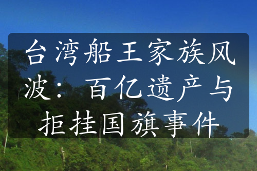 臺灣船王家族風(fēng)波：百億遺產(chǎn)與拒掛國旗事件