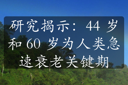 研究揭示：44 歲和 60 歲為人類急速衰老關(guān)鍵期