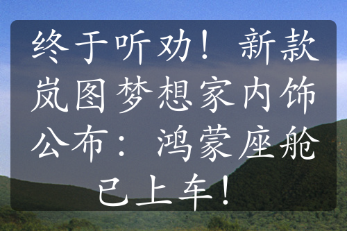 終于聽勸！新款嵐圖夢想家內(nèi)飾公布：鴻蒙座艙已上車！