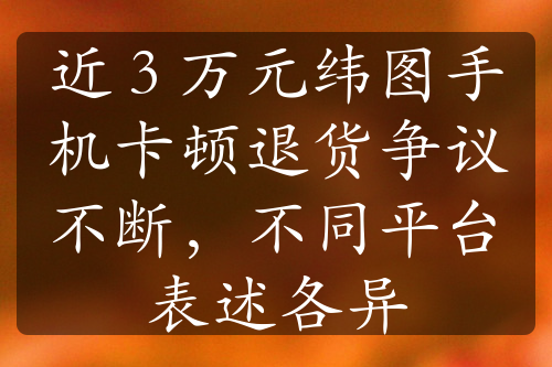 近 3 萬元緯圖手機卡頓退貨爭議不斷，不同平臺表述各異