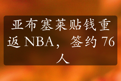 亞布塞萊貼錢(qián)重返 NBA，簽約 76 人