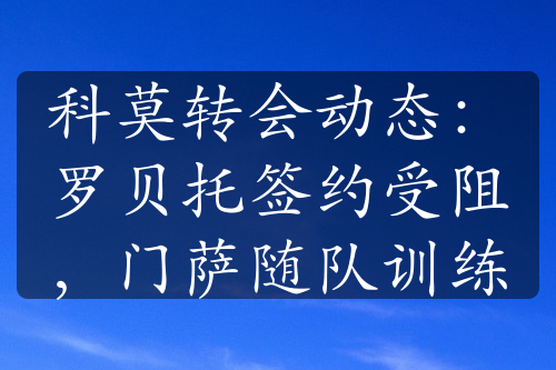 科莫轉(zhuǎn)會(huì)動(dòng)態(tài)：羅貝托簽約受阻，門薩隨隊(duì)訓(xùn)練