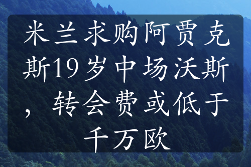 米蘭求購阿賈克斯19歲中場沃斯，轉(zhuǎn)會費或低于千萬歐