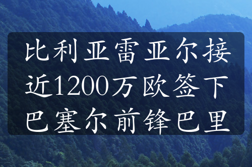 比利亞雷亞爾接近1200萬(wàn)歐簽下巴塞爾前鋒巴里