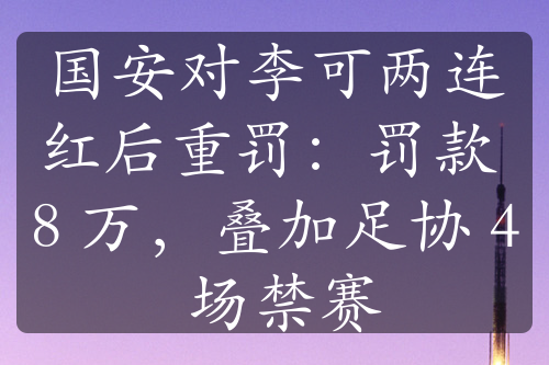 國(guó)安對(duì)李可兩連紅后重罰：罰款 8 萬，疊加足協(xié) 4 場(chǎng)禁賽