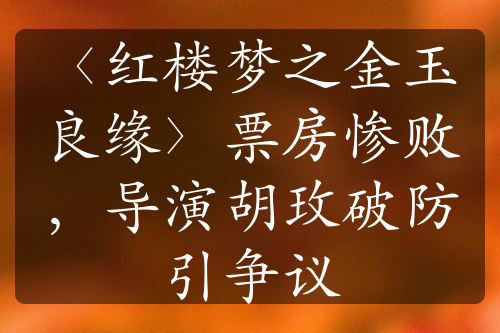 〈紅樓夢(mèng)之金玉良緣〉票房慘敗，導(dǎo)演胡玫破防引爭(zhēng)議