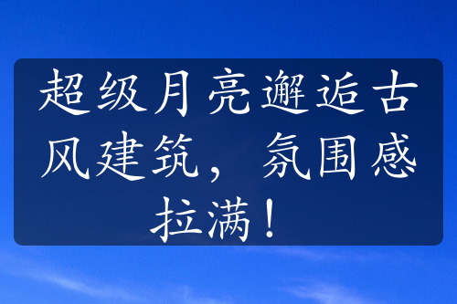 超級月亮邂逅古風建筑，氛圍感拉滿！