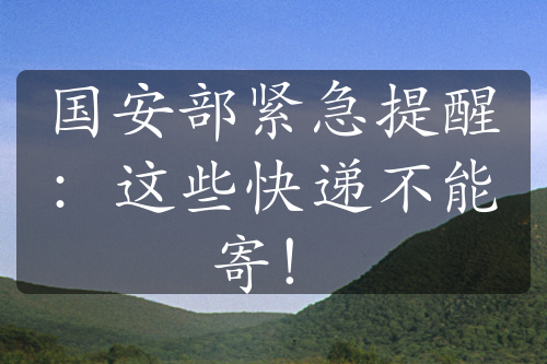 國(guó)安部緊急提醒：這些快遞不能寄！