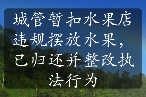 城管暫扣水果店違規(guī)擺放水果，已歸還并整改執(zhí)法行為