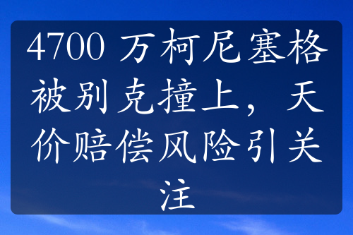 4700 萬柯尼塞格被別克撞上，天價賠償風(fēng)險引關(guān)注