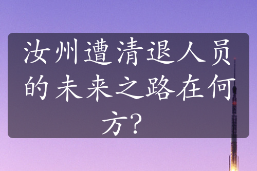 汝州遭清退人員的未來之路在何方？