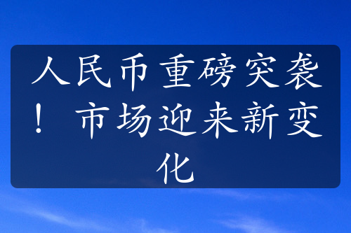 人民幣重磅突襲！市場迎來新變化