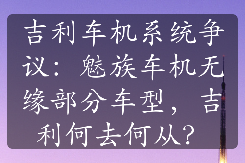 吉利車機系統(tǒng)爭議：魅族車機無緣部分車型，吉利何去何從？