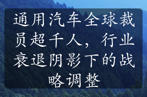 通用汽車(chē)全球裁員超千人，行業(yè)衰退陰影下的戰(zhàn)略調(diào)整