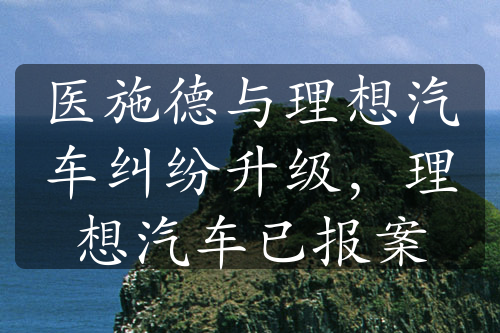 醫(yī)施德與理想汽車糾紛升級，理想汽車已報(bào)案