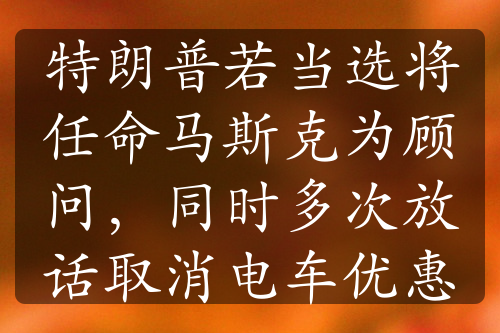 特朗普若當(dāng)選將任命馬斯克為顧問(wèn)，同時(shí)多次放話取消電車優(yōu)惠