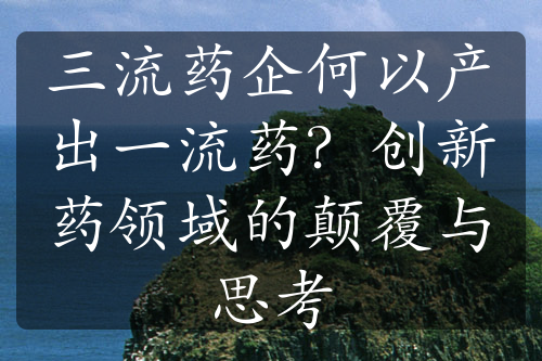 三流藥企何以產(chǎn)出一流藥？創(chuàng)新藥領(lǐng)域的顛覆與思考