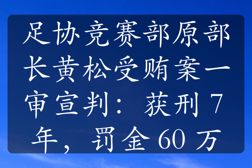 足協(xié)競賽部原部長黃松受賄案一審宣判：獲刑 7 年，罰金 60 萬