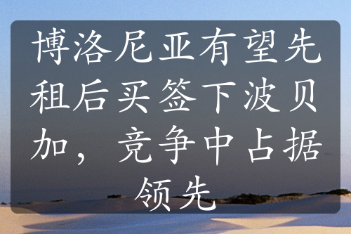 博洛尼亞有望先租后買簽下波貝加，競(jìng)爭(zhēng)中占據(jù)領(lǐng)先