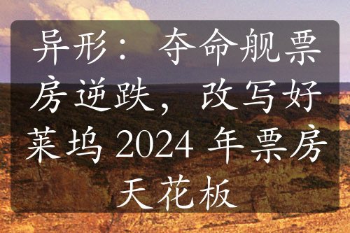 異形：奪命艦票房逆跌，改寫好萊塢 2024 年票房天花板