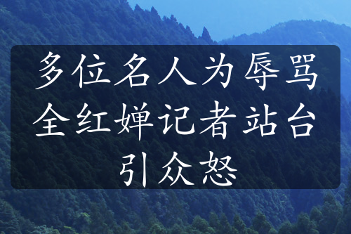 多位名人為辱罵全紅嬋記者站臺(tái)引眾怒