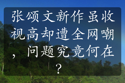 張頌文新作雖收視高卻遭全網(wǎng)嘲，問題究竟何在？