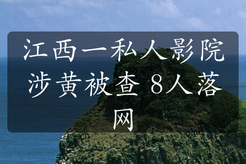 江西一私人影院涉黃被查 8人落網(wǎng)