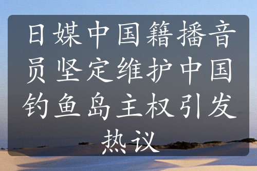 日媒中國籍播音員堅(jiān)定維護(hù)中國釣魚島主權(quán)引發(fā)熱議