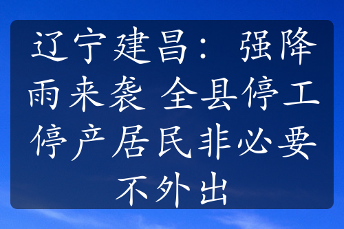 遼寧建昌：強降雨來襲 全縣停工停產(chǎn)居民非必要不外出